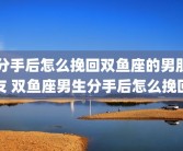 分手后怎么挽回双鱼座的男朋友 双鱼座男生分手后怎么挽回