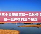 这三个星座最容易一见钟情 容易一见钟情的三个星座