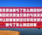 现货原油做亏了怎么挽回如何挽回现货原油交易的亏损及如何让顾客重新信任您现货原油做亏了怎么挽回顾客