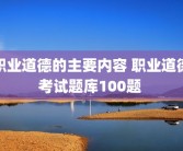 职业道德的主要内容 职业道德考试题库100题 