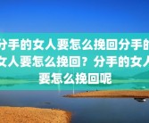 分手的女人要怎么挽回分手的女人要怎么挽回？分手的女人要怎么挽回呢