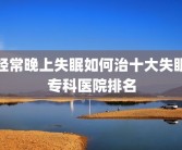 经常晚上失眠如何治十大失眠专科医院排名