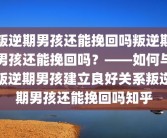 叛逆期男孩还能挽回吗叛逆期男孩还能挽回吗？——如何与叛逆期男孩建立良好关系叛逆期男孩还能挽回吗知乎