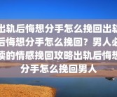 出轨后悔想分手怎么挽回出轨后悔想分手怎么挽回？男人必读的情感挽回攻略出轨后悔想分手怎么挽回男人