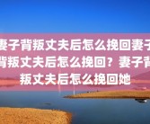 妻子背叛丈夫后怎么挽回妻子背叛丈夫后怎么挽回？妻子背叛丈夫后怎么挽回她