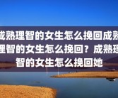 成熟理智的女生怎么挽回成熟理智的女生怎么挽回？成熟理智的女生怎么挽回她