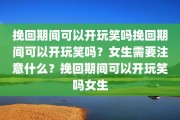 挽回期间可以开玩笑吗挽回期间可以开玩笑吗？女生需要注意什么？挽回期间可以开玩笑吗女生