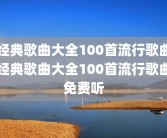 经典歌曲大全100首流行歌曲经典歌曲大全100首流行歌曲免费听