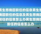 男生想挽回前任的信息男生想挽回前任的信息及男生想挽回前任的信息怎么办男生想挽回前任的信息怎么办