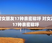 对女朋友17种亲密称呼 对女友17种亲密称呼 