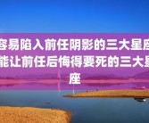容易陷入前任阴影的三大星座 能让前任后悔得要死的三大星座