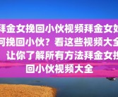 拜金女挽回小伙视频拜金女如何挽回小伙？看这些视频大全，让你了解所有方法拜金女挽回小伙视频大全