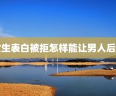 女生表白被拒怎样能让男人后悔