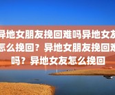 异地女朋友挽回难吗异地女友怎么挽回？异地女朋友挽回难吗？异地女友怎么挽回