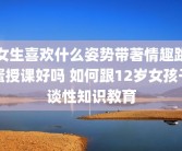 女生喜欢什么姿势带著情趣跳蛋授课好吗 如何跟12岁女孩子谈性知识教育