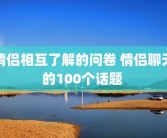 情侣相互了解的问卷 情侣聊天的100个话题 