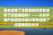 男友结婚了还能挽回吗男友结婚了还能挽回吗？——从知乎用户的经验中探讨男友结婚了还能挽回吗知乎