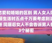 恋爱和婚姻的区别 男人女人同居生活时五点干万要考虑到清晰 同居后女人不会告诉男人的3个秘密