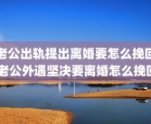 老公出轨提出离婚要怎么挽回 老公外遇坚决要离婚怎么挽回