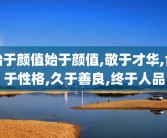 始于颜值始于颜值,敬于才华,合于性格,久于善良,终于人品