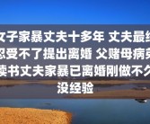 女子家暴丈夫十多年 丈夫最终忍受不了提出离婚 父赌母病弟读书丈夫家暴已离婚刚做不久没经验