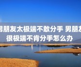 男朋友太极端不敢分手 男朋友很极端不肯分手怎么办 