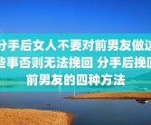 分手后女人不要对前男友做这些事否则无法挽回 分手后挽回前男友的四种方法