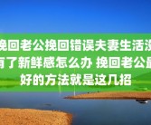 挽回老公挽回错误夫妻生活没有了新鲜感怎么办 挽回老公最好的方法就是这几招