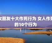 女朋友十大作死行为 女人作死的10个行为 