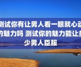 测试你有让男人看一眼就心动的魅力吗 测试你的魅力能让多少男人臣服