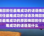 挽回前任最难成功的话语挽回前任最难成功的话语及挽回前任最难成功的原因挽回前任最难成功的话语是什么