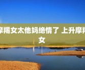 摩羯女太他妈绝情了 上升摩羯女 