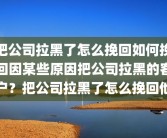 把公司拉黑了怎么挽回如何挽回因某些原因把公司拉黑的客户？把公司拉黑了怎么挽回他