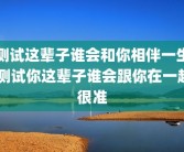 测试这辈子谁会和你相伴一生 测试你这辈子谁会跟你在一起很准