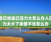 自己给自己压力大怎么办人压力太大了承受不住怎么办