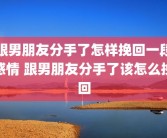 跟男朋友分手了怎样挽回一段感情 跟男朋友分手了该怎么挽回