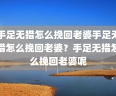 手足无措怎么挽回老婆手足无措怎么挽回老婆？手足无措怎么挽回老婆呢