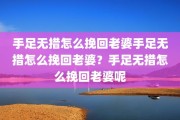 手足无措怎么挽回老婆手足无措怎么挽回老婆？手足无措怎么挽回老婆呢