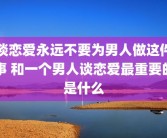 谈恋爱永远不要为男人做这件事 和一个男人谈恋爱最重要的是什么