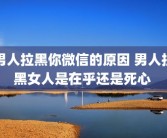 男人拉黑你微信的原因 男人拉黑女人是在乎还是死心 