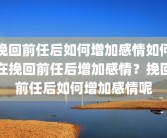 挽回前任后如何增加感情如何在挽回前任后增加感情？挽回前任后如何增加感情呢