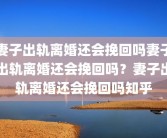 妻子出轨离婚还会挽回吗妻子出轨离婚还会挽回吗？妻子出轨离婚还会挽回吗知乎