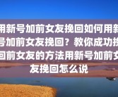 用新号加前女友挽回如何用新号加前女友挽回？教你成功挽回前女友的方法用新号加前女友挽回怎么说