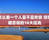 怎么看一个人喜不喜欢你 领导暗恋你的10大征兆