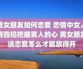 男女朋友如何恋爱 恋情中女人用四招把握男人的心 男女朋友谈恋爱怎么才能放得开