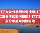打了女友分手后如何挽回打了女友分手后如何挽回？打了女友分手后如何挽回她