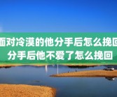 面对冷漠的他分手后怎么挽回 分手后他不爱了怎么挽回
