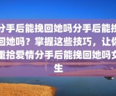 分手后能挽回她吗分手后能挽回她吗？掌握这些技巧，让你重拾爱情分手后能挽回她吗女生