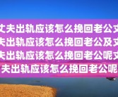 丈夫出轨应该怎么挽回老公丈夫出轨应该怎么挽回老公及丈夫出轨应该怎么挽回老公呢丈夫出轨应该怎么挽回老公呢