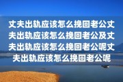 丈夫出轨应该怎么挽回老公丈夫出轨应该怎么挽回老公及丈夫出轨应该怎么挽回老公呢丈夫出轨应该怎么挽回老公呢